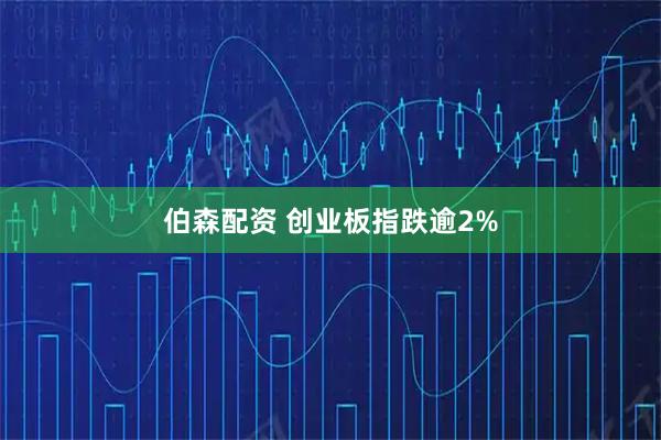 伯森配资 创业板指跌逾2%