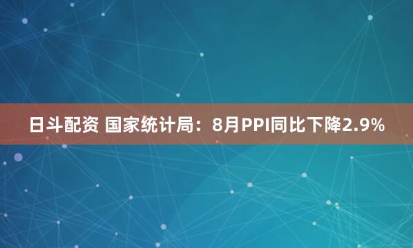 日斗配资 国家统计局：8月PPI同比下降2.9%