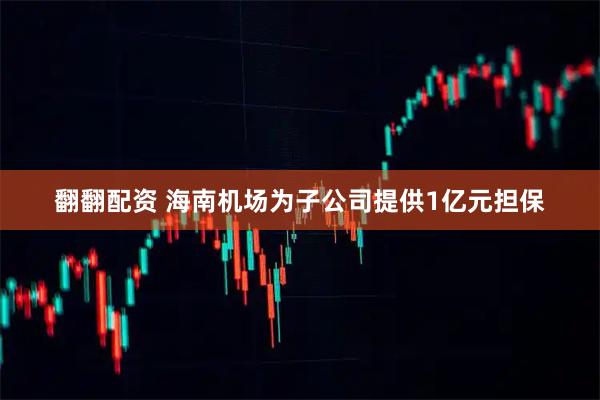 翻翻配资 海南机场为子公司提供1亿元担保