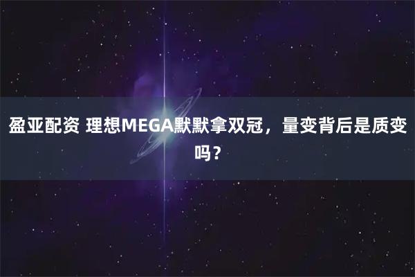 盈亚配资 理想MEGA默默拿双冠，量变背后是质变吗？