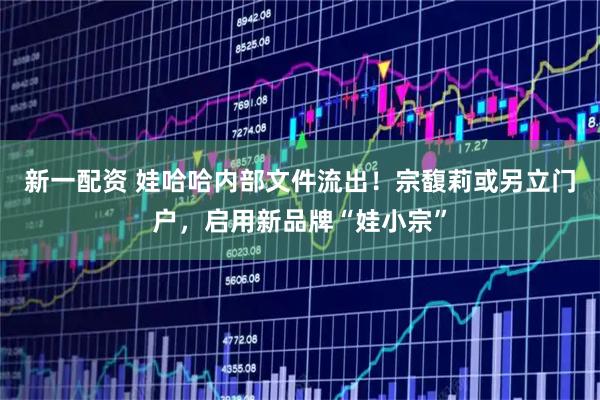 新一配资 娃哈哈内部文件流出！宗馥莉或另立门户，启用新品牌“娃小宗”