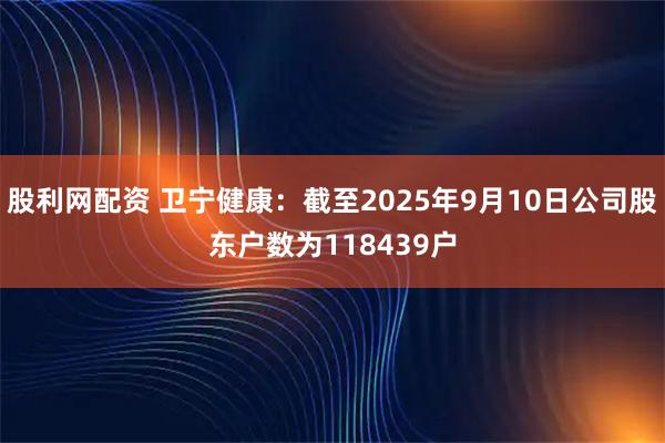 股利网配资 卫宁健康：截至2025年9月10日公司股东户数为118439户