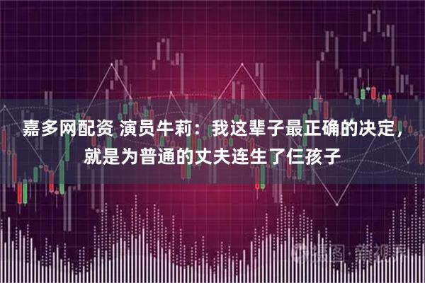 嘉多网配资 演员牛莉：我这辈子最正确的决定，就是为普通的丈夫连生了仨孩子