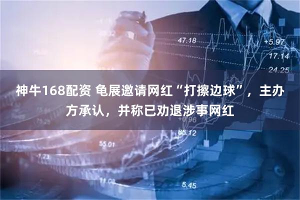 神牛168配资 龟展邀请网红“打擦边球”，主办方承认，并称已劝退涉事网红