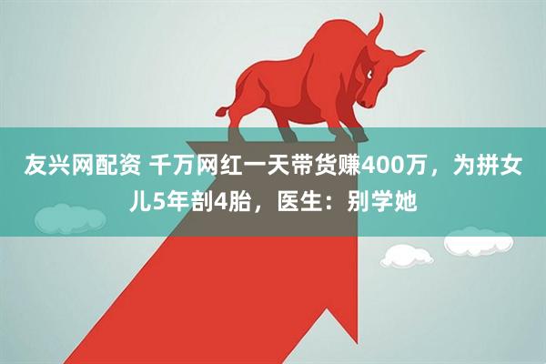 友兴网配资 千万网红一天带货赚400万，为拼女儿5年剖4胎，医生：别学她