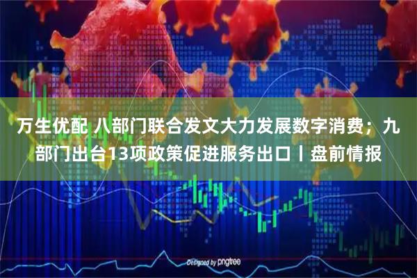 万生优配 八部门联合发文大力发展数字消费；九部门出台13项政策促进服务出口丨盘前情报