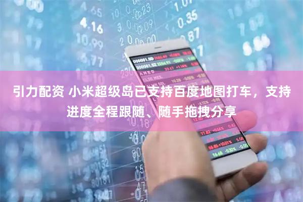 引力配资 小米超级岛已支持百度地图打车，支持进度全程跟随、随手拖拽分享