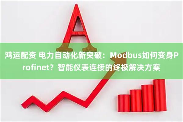 鸿运配资 电力自动化新突破：Modbus如何变身Profinet？智能仪表连接的终极解决方案