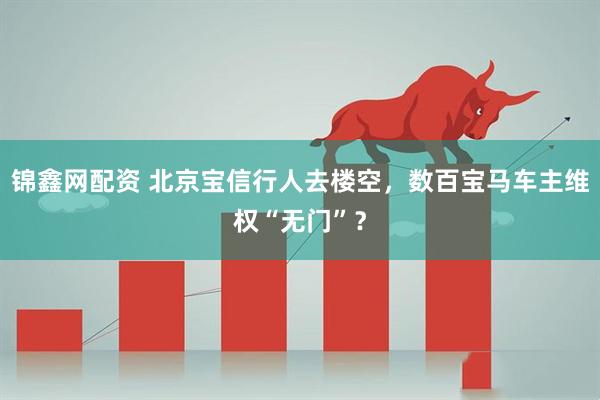 锦鑫网配资 北京宝信行人去楼空，数百宝马车主维权“无门”？