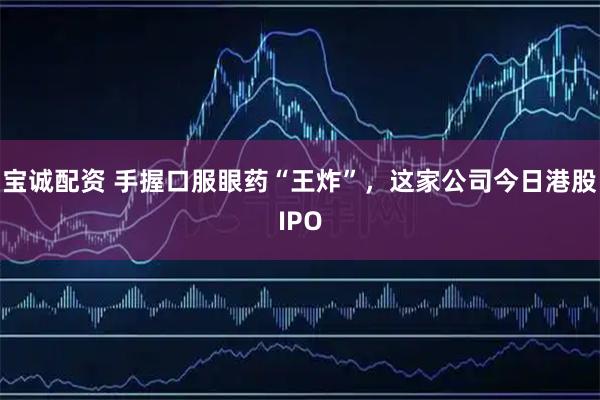 宝诚配资 手握口服眼药“王炸”，这家公司今日港股IPO