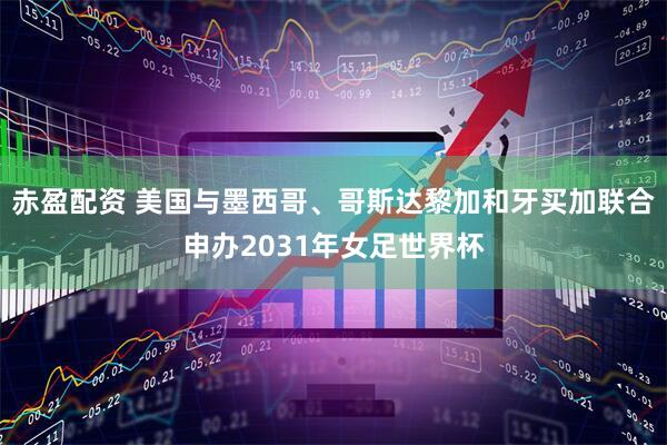 赤盈配资 美国与墨西哥、哥斯达黎加和牙买加联合申办2031年女足世界杯