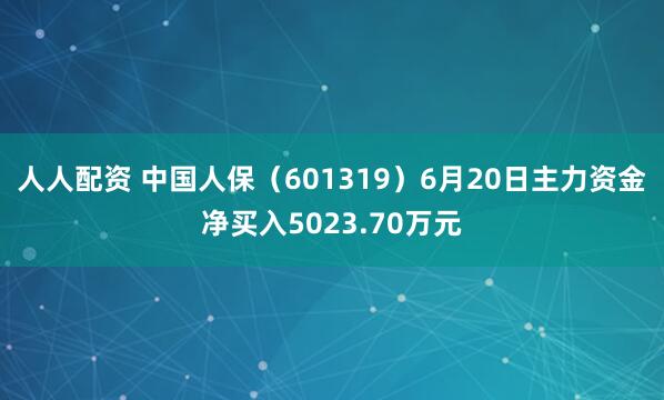 人人配资 中国人保（601319）6月20日主力资金净买入5023.70万元
