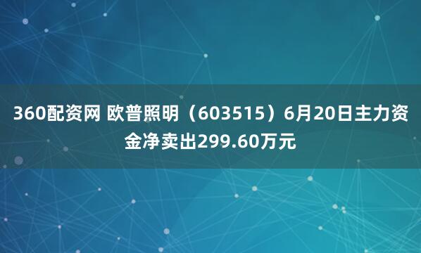 360配资网 欧普照明（603515）6月20日主力资金净卖出299.60万元