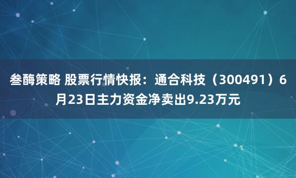 叁酶策略 股票行情快报：通合科技（300491）6月23日主力资金净卖出9.23万元