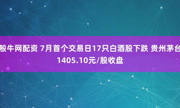 般牛网配资 7月首个交易日17只白酒股下跌 贵州茅台1405.10元/股收盘