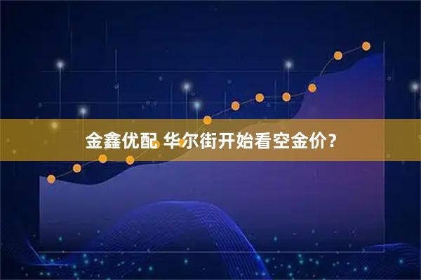 金鑫优配 华尔街开始看空金价？