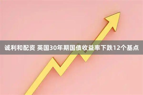 诚利和配资 英国30年期国债收益率下跌12个基点
