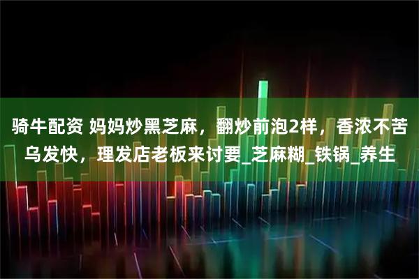 骑牛配资 妈妈炒黑芝麻，翻炒前泡2样，香浓不苦乌发快，理发店老板来讨要_芝麻糊_铁锅_养生