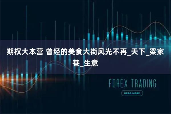 期权大本营 曾经的美食大街风光不再_天下_梁家巷_生意