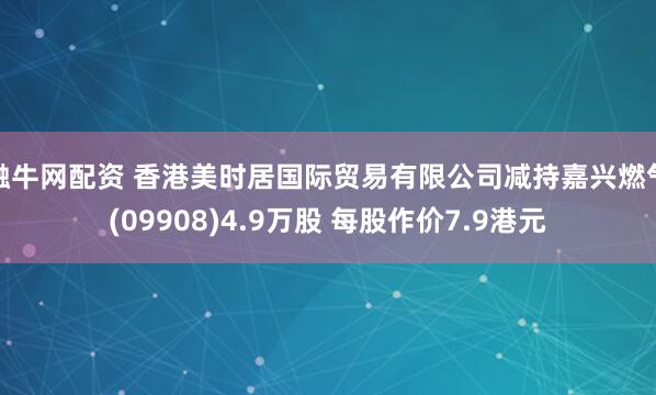 融牛网配资 香港美时居国际贸易有限公司减持嘉兴燃气(09908)4.9万股 每股作价7.9港元