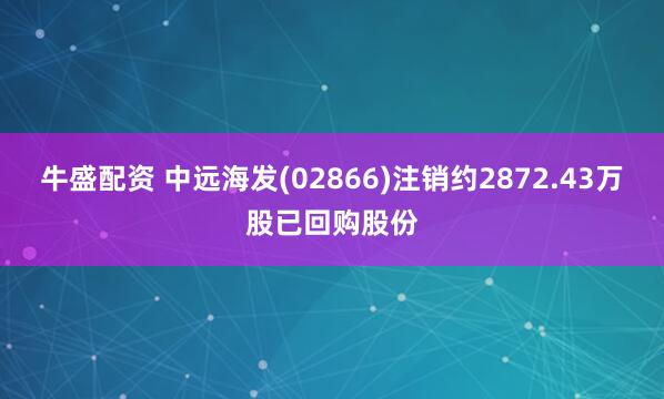 牛盛配资 中远海发(02866)注销约2872.43万股已回购股份