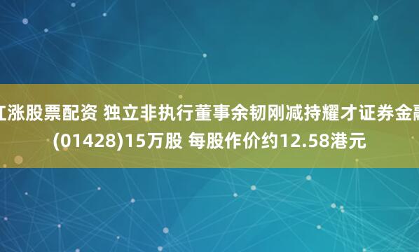 红涨股票配资 独立非执行董事余韧刚减持耀才证券金融(01428)15万股 每股作价约12.58港元