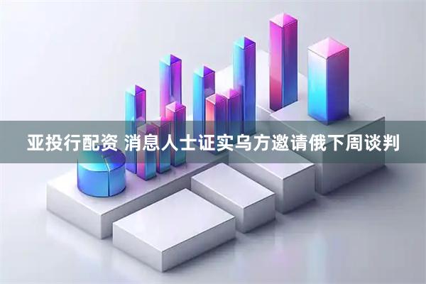 亚投行配资 消息人士证实乌方邀请俄下周谈判