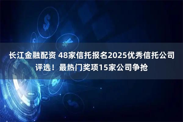 长江金融配资 48家信托报名2025优秀信托公司评选！最热门奖项15家公司争抢