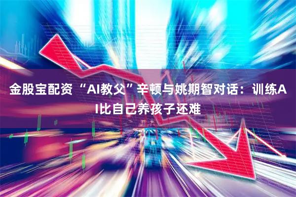 金股宝配资 “AI教父”辛顿与姚期智对话：训练AI比自己养孩子还难