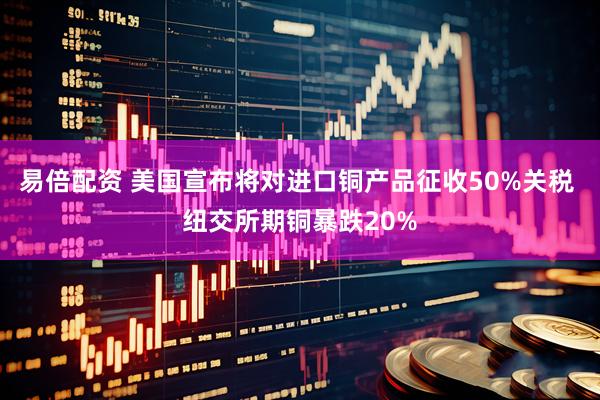 易倍配资 美国宣布将对进口铜产品征收50%关税 纽交所期铜暴跌20%