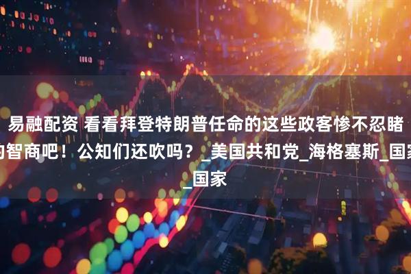 易融配资 看看拜登特朗普任命的这些政客惨不忍睹的智商吧！公知们还吹吗？_美国共和党_海格塞斯_国家