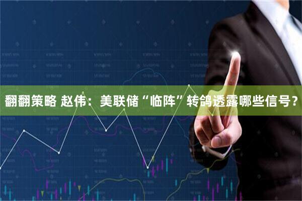 翻翻策略 赵伟：美联储“临阵”转鸽透露哪些信号？
