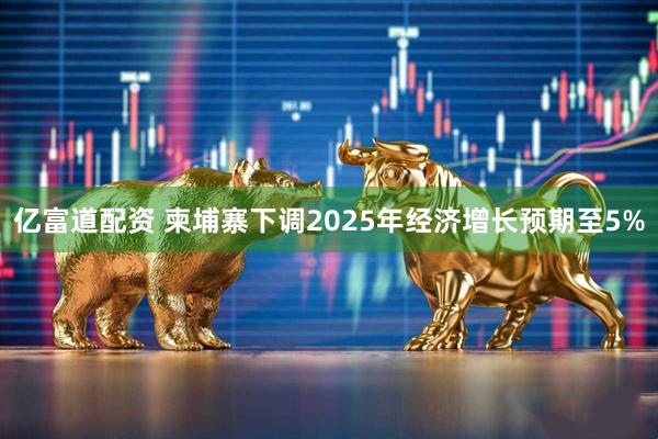 亿富道配资 柬埔寨下调2025年经济增长预期至5%