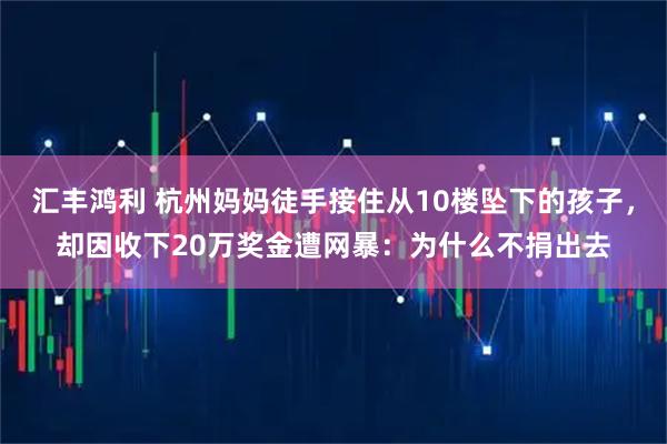 汇丰鸿利 杭州妈妈徒手接住从10楼坠下的孩子，却因收下20万奖金遭网暴：为什么不捐出去