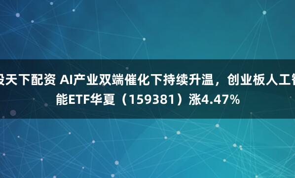 股天下配资 AI产业双端催化下持续升温，创业板人工智能ETF华夏（159381）涨4.47%