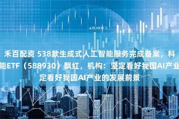 禾百配资 538款生成式人工智能服务完成备案，科创板人工智能ETF（588930）飘红，机构：坚定看好我国AI产业的发展前景