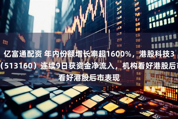 亿富通配资 年内份额增长率超1600%，港股科技30ETF（513160）连续9日获资金净流入，机构看好港股后市表现