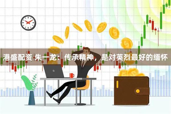 港盛配资 朱一龙：传承精神，是对英烈最好的缅怀