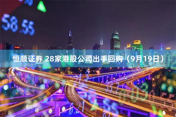 恒顺证券 28家港股公司出手回购（9月19日）