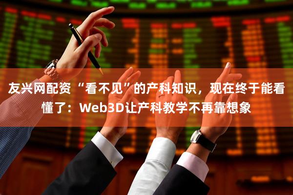 友兴网配资 “看不见”的产科知识，现在终于能看懂了：Web3D让产科教学不再靠想象
