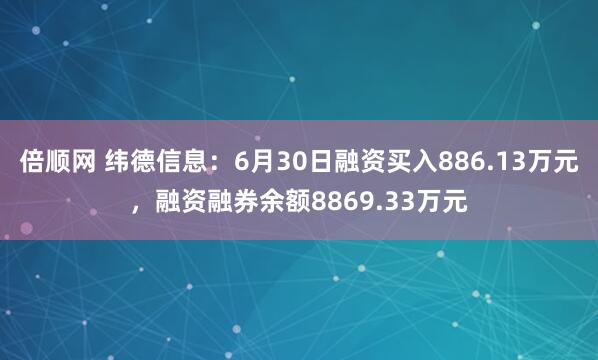 倍顺网 纬德信息：6月30日融资买入886.13万元，融资融券余额8869.33万元