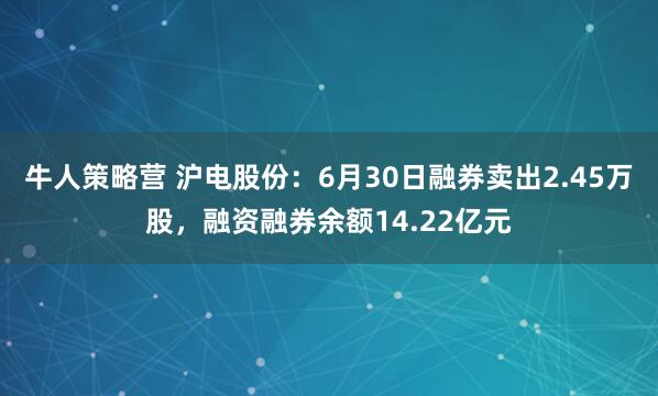 牛人策略营 沪电股份：6月30日融券卖出2.45万股，融资融券余额14.22亿元