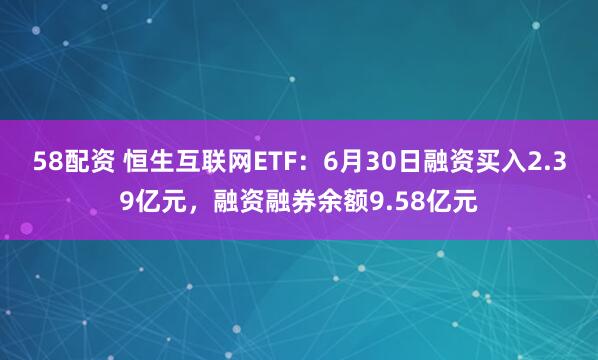 58配资 恒生互联网ETF：6月30日融资买入2.39亿元，融资融券余额9.58亿元