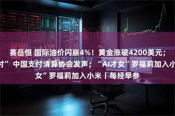 赛岳恒 国际油价闪崩4%！黄金涨破4200美元；事关“免密支付” 中国支付清算协会发声；“AI才女”罗福莉加入小米丨每经早参