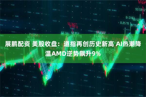 展鹏配资 美股收盘：道指再创历史新高 AI热潮降温AMD逆势飙升9%