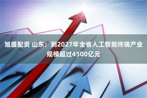 旭盛配资 山东：到2027年全省人工智能终端产业规模超过4500亿元