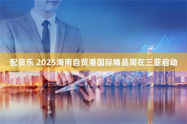 配资乐 2025海南自贸港国际精品周在三亚启动