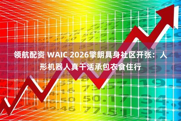 领航配资 WAIC 2026擎朗具身社区开张：人形机器人真干活承包衣食住行