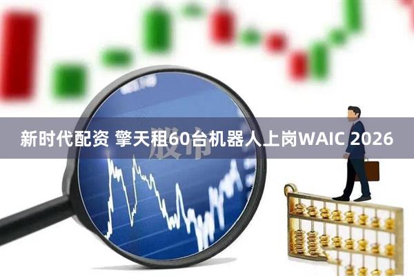 新时代配资 擎天租60台机器人上岗WAIC 2026